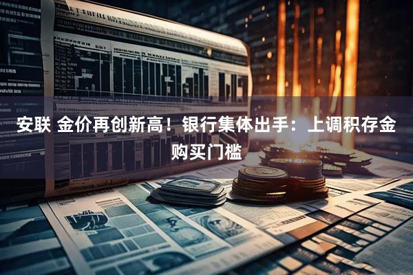 安联 金价再创新高!银行集体出手:上调积存金购买门槛