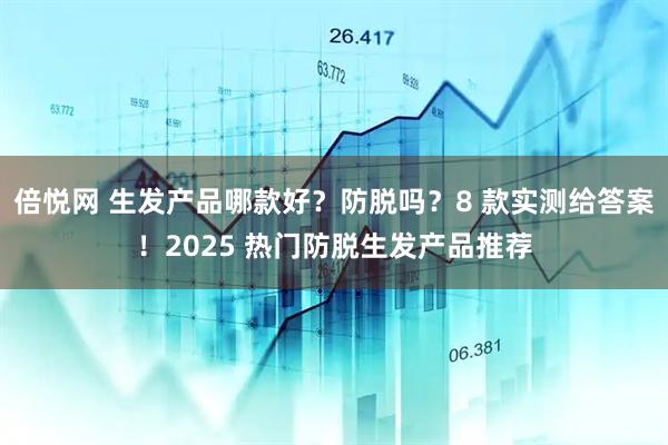 倍悦网 生发产品哪款好?防脱吗?8 款实测给答案!2025 热门防脱生发产品推荐
