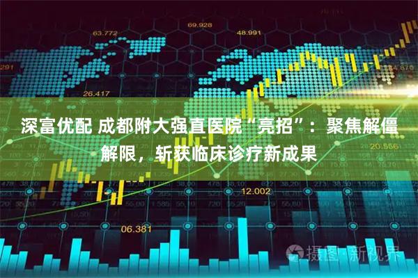 深富优配 成都附大强直医院“亮招”:聚焦解僵解限,斩获临床诊疗新成果