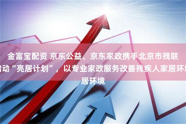 金富宝配资 京东公益、京东家政携手北京市残联启动“亮居计划”，以专业家政服务改善残疾人家居环境