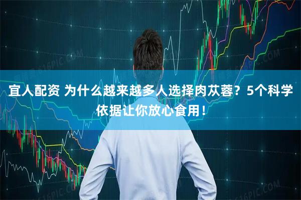 宜人配资 为什么越来越多人选择肉苁蓉？5个科学依据让你放心食用！