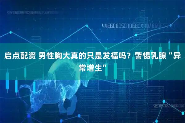 启点配资 男性胸大真的只是发福吗？警惕乳腺“异常增生”