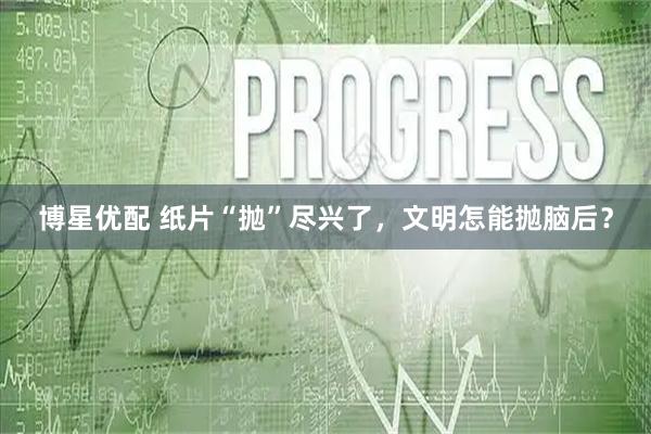 博星优配 纸片“抛”尽兴了，文明怎能抛脑后？