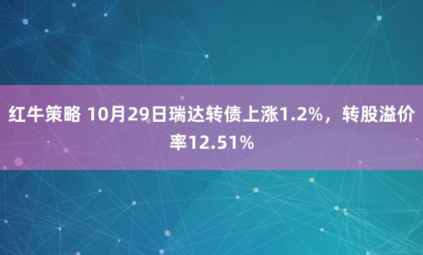 红牛策略 10月29日瑞达转债上涨1.2%，转股溢价率12.51%