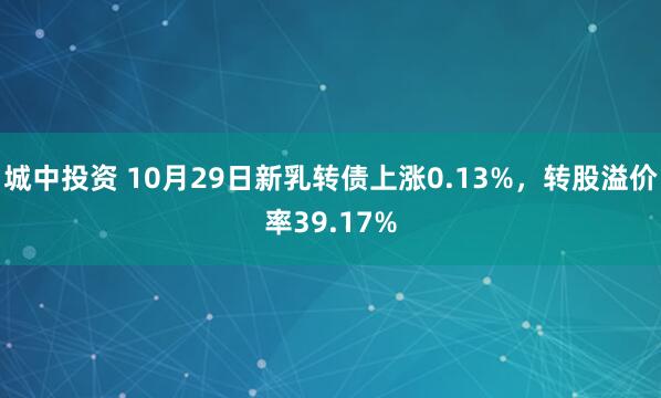 城中投资 10月29日新乳转债上涨0.13%，转股溢价率39.17%