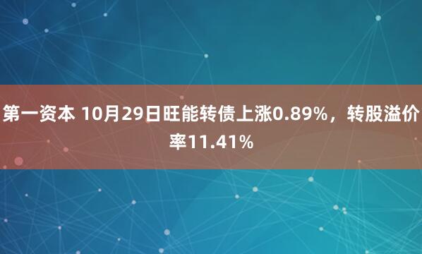 第一资本 10月29日旺能转债上涨0.89%，转股溢价率11.41%