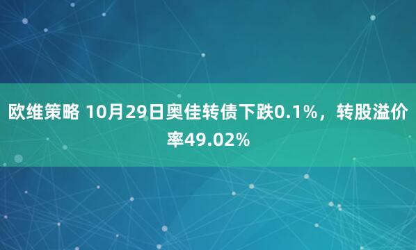 欧维策略 10月29日奥佳转债下跌0.1%，转股溢价率49.02%