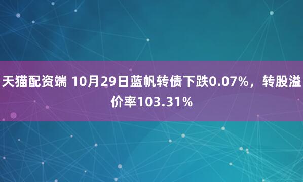 天猫配资端 10月29日蓝帆转债下跌0.07%，转股溢价率103.31%