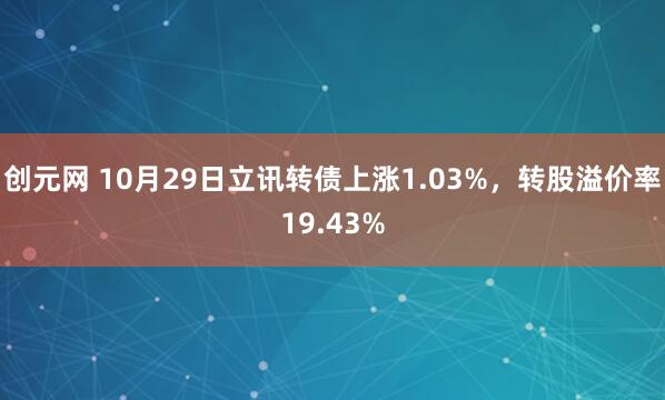 创元网 10月29日立讯转债上涨1.03%，转股溢价率19.43%
