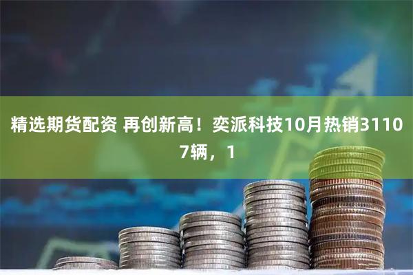 精选期货配资 再创新高!奕派科技10月热销31107辆,1