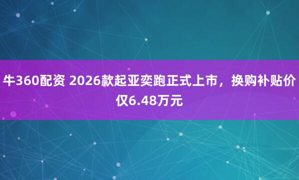 牛360配资 2026款起亚奕跑正式上市，换购补贴价仅6.48万元