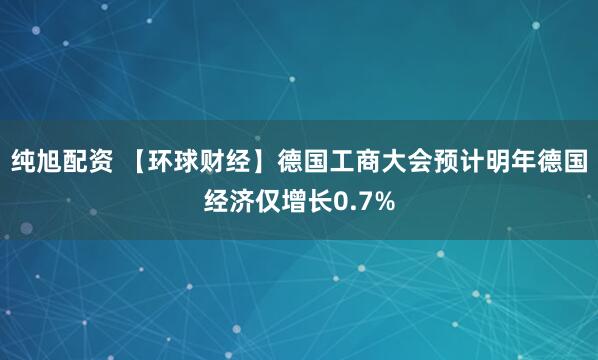 纯旭配资 【环球财经】德国工商大会预计明年德国经济仅增长0.7%