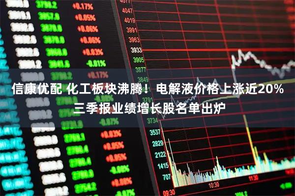 信康优配 化工板块沸腾！电解液价格上涨近20% 三季报业绩增长股名单出炉