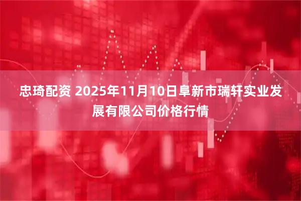 忠琦配资 2025年11月10日阜新市瑞轩实业发展有限公司价格行情