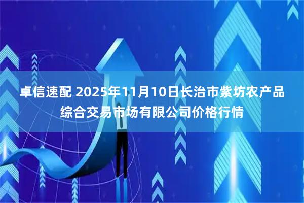卓信速配 2025年11月10日长治市紫坊农产品综合交易市场有限公司价格行情