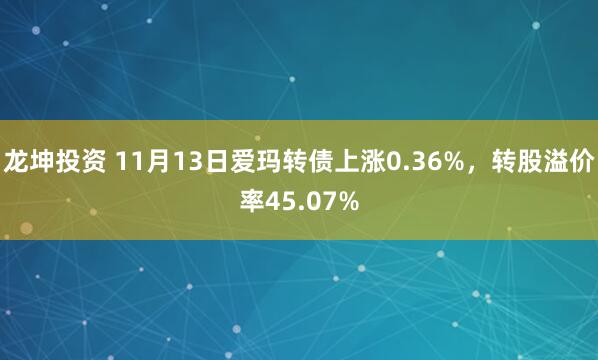 龙坤投资 11月13日爱玛转债上涨0.36%，转股溢价率45.07%