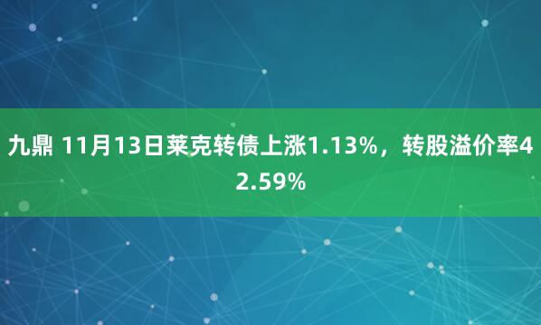 九鼎 11月13日莱克转债上涨1.13%，转股溢价率42.59%