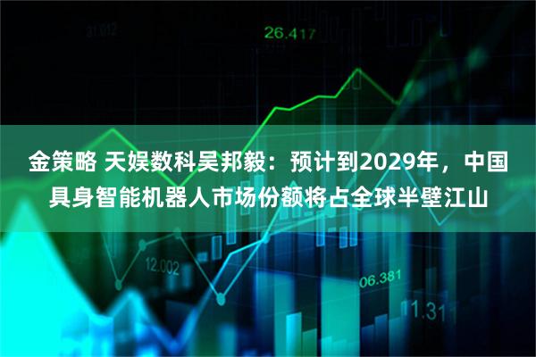 金策略 天娱数科吴邦毅：预计到2029年，中国具身智能机器人市场份额将占全球半壁江山