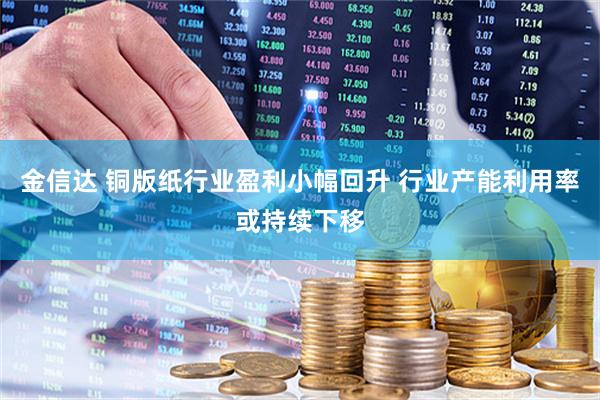 金信达 铜版纸行业盈利小幅回升 行业产能利用率或持续下移