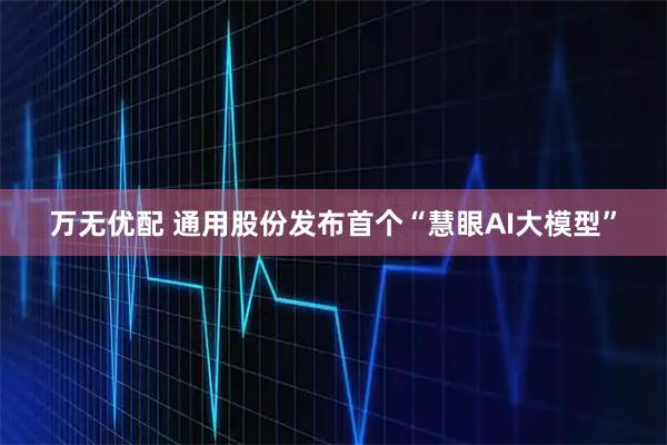 万无优配 通用股份发布首个“慧眼AI大模型”