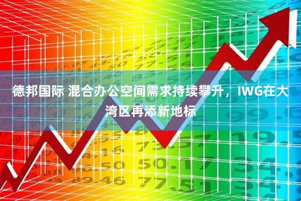 德邦国际 混合办公空间需求持续攀升，IWG在大湾区再添新地标