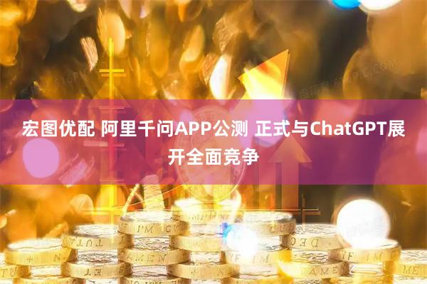 宏图优配 阿里千问APP公测 正式与ChatGPT展开全面竞争