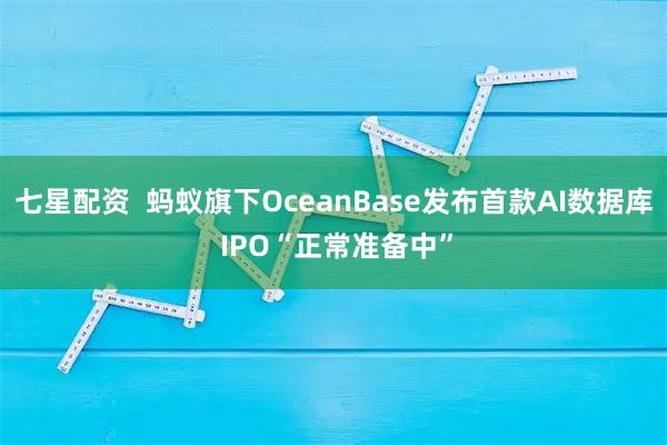 七星配资 蚂蚁旗下OceanBase发布首款AI数据库 IPO“正常准备中”