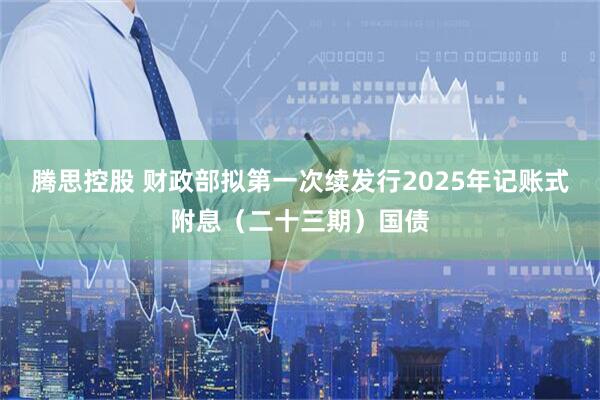 腾思控股 财政部拟第一次续发行2025年记账式附息（二十三期）国债
