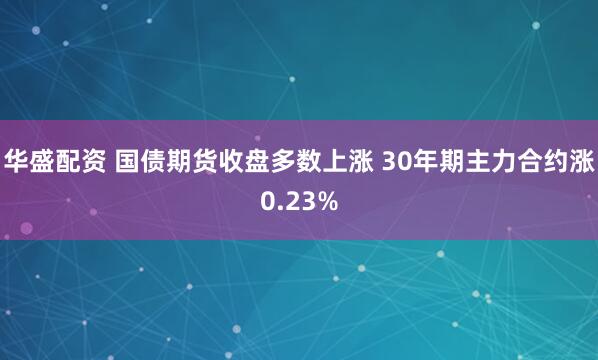 华盛配资 国债期货收盘多数上涨 30年期主力合约涨0.23%