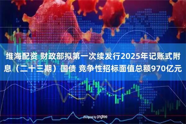 维海配资 财政部拟第一次续发行2025年记账式附息（二十三期）国债 竞争性招标面值总额970亿元