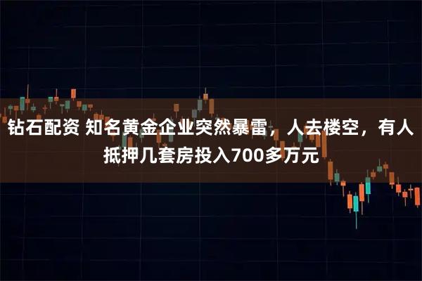 钻石配资 知名黄金企业突然暴雷，人去楼空，有人抵押几套房投入700多万元