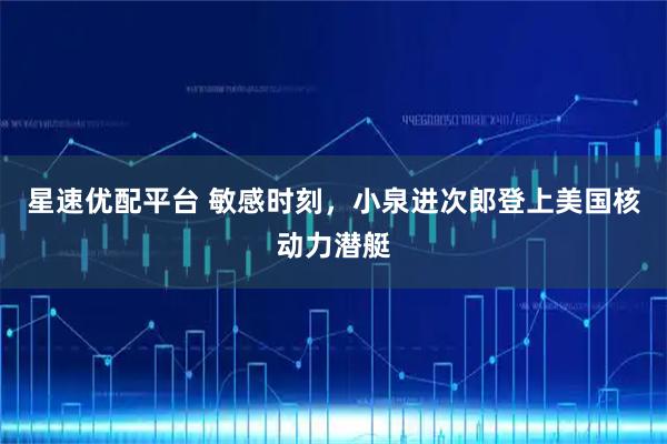 星速优配平台 敏感时刻,小泉进次郎登上美国核动力潜艇